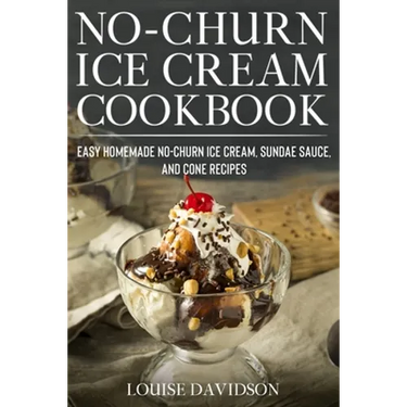 No-Churn Ice Cream Cookbook: Quick and Easy Homemade No-Churn Ice Cream, Sundae Sauce, and Cone Recipes