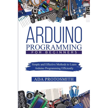 Arduino Programming for Beginners: Simple and Effective Methods to Learn Arduino Programming Efficiently