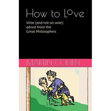 How to Love: Wise (and not so wise) advice from the Great Philosophers