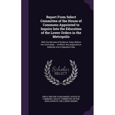 Report From Select Committee of the House of Commons Appointed to Inquire Into the Education of the Lower Orders in the Metropolis: With the Minutes o