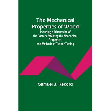 The Mechanical Properties of Wood; Including a Discussion of the Factors Affecting the Mechanical Properties, and Methods of Timber Testing