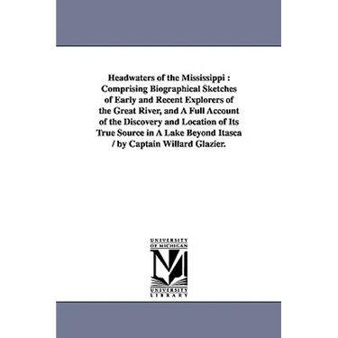 Headwaters of the Mississippi: Comprising Biographical Sketches of Early and Recent Explorers of the Great River, and A Full Account of the Discovery