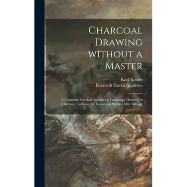 Charcoal Drawing Without a Master: a Complete Practical Treatise on Landscape Drawing in Charcoal: Followed by Lessons on Studies After Allongé
