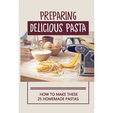 Preparing Delicious Pasta: How To Make These 25 Homemade Pastas: Making Homemade Pasta Step By Step