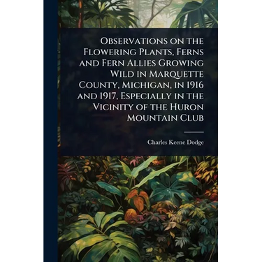 Observations on the Flowering Plants, Ferns and Fern Allies Growing Wild in Marquette County, Michigan, in 1916 and 1917, Especially in the Vicinity o