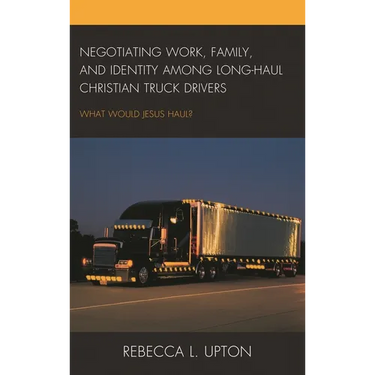 Negotiating Work, Family, and Identity Among Long-Haul Christian Truck Drivers: What Would Jesus Haul?