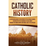 Catholic History: A Captivating Guide to the History of the Catholic Church, Starting with the Teachings of Jesus Christ Through the Roman Empire and