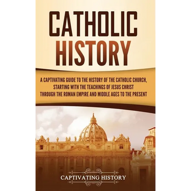 Catholic History: A Captivating Guide to the History of the Catholic Church, Starting with the Teachings of Jesus Christ Through the Roman Empire and