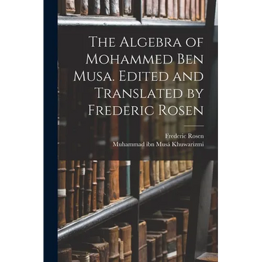 The Algebra of Mohammed ben Musa. Edited and Translated by Frederic Rosen