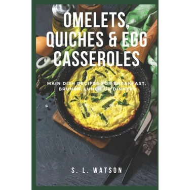 Omelets, Quiches & Egg Casseroles: Main Dish Recipes For Breakfast, Brunch, Lunch & Dinner!