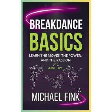 Breakdance Basics: Learn the Moves, the Power, and the Passion: The Ultimate Breakdance Guide with Essential Skills, Techniques, and Performance Tips