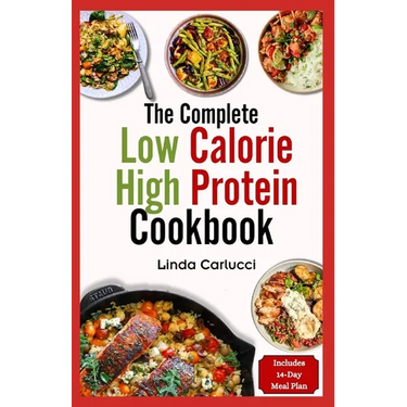 The Complete Low Calorie High Protein Cookbook: Simple Delicious Heart Healthy Low Fat Low Carb Diet Recipes and Meal Prep for Weight Loss