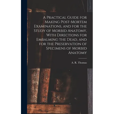 A Practical Guide for Making Post-mortem Examinations, and for the Study of Morbid Anatomy, With Directions for Embalming the Dead, and for the Preser