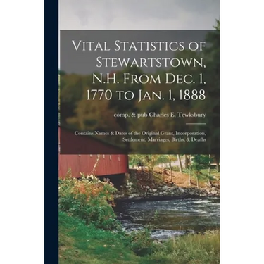 Vital Statistics of Stewartstown, N.H. From Dec. 1, 1770 to Jan. 1, 1888; Contains Names & Dates of the Original Grant, Incorporation, Settlement, Mar