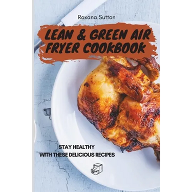 Lean & Green Air Fryer Cookbook: Stay Healthy with These Delicious Recipes