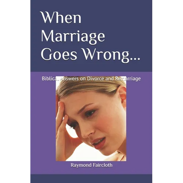When Marriage Goes Wrong...: Biblical Answers on Divorce and Remarriage