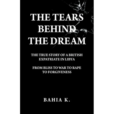 The Tears Behind The Dream: The True Story of a British Expatriate in Libya - From Bliss to War to Rape...