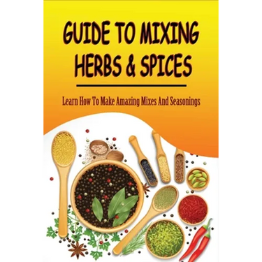 Guide To Mixing Herbs & Spices: Learn How To Make Amazing Mixes And Seasonings: Creating Herb Mixes