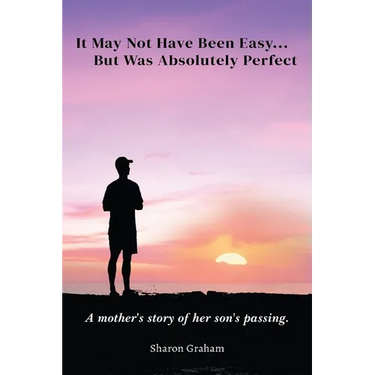 It May Not Have Been Easy... But Was Absolutely Perfect: A mother's story of her son's passing