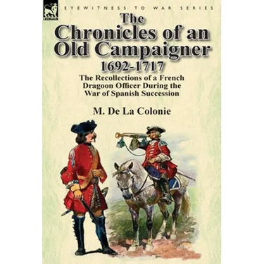 The Chronicles of an Old Campaigner 1692-1717: The Recollections of a French Dragoon Officer During the War of Spanish Succession