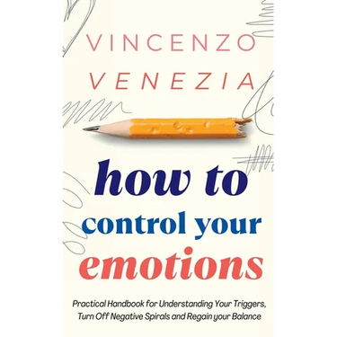 How to Control Your Emotions: Practical Handbook for Understanding Your Trig-gers, Turn Off Negative Spirals and Regain your Balance