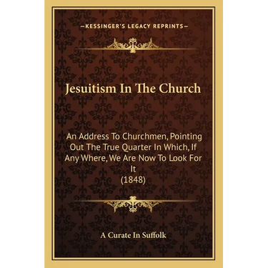 Jesuitism In The Church: An Address To Churchmen, Pointing Out The True Quarter In Which, If Any Where, We Are Now To Look For It (1848)