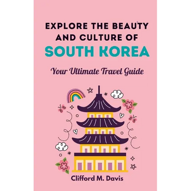 Explore The Beauty and Culture of South Korea: Your Ultimate Travel Guide