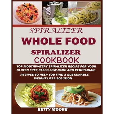 The Whole Food Spiralizer Cookbook: Top Mouth Watery Spiralizer Recipes for Your Gluten Free, Paleo, Low Carb and Vegetarian: Recipes to Help You Find