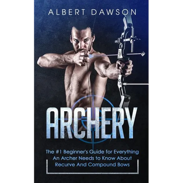 Archery: The #1 Beginner's Guide For Everything An Archer Needs To Know About Recurve And Compound Bows