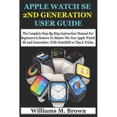 Apple Watch Se 2nd Generation User Guide: The Complete Step-By-Step Instruction Manual For Beginners & Seniors To Master The New Apple Watch SE 2nd Ge