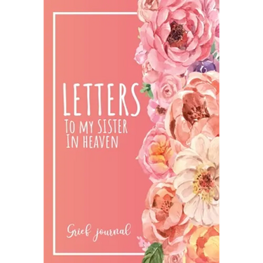 Letters To My Sister In Heaven: A Guided & Prompted Grief and Remembrance Journal For Grieving The Loss of your Sister, Grieve In The Loving Memory Of