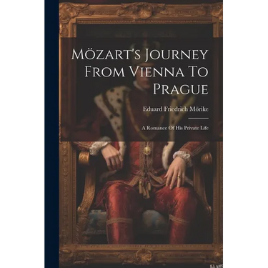 Mözart's Journey From Vienna To Prague: A Romance Of His Private Life