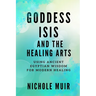 Goddess Isis and the Healing Arts: Using Ancient Egyptian Wisdom for Modern Healing