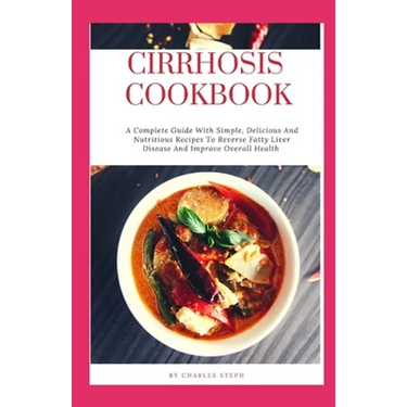 Cirrhosis Cookbook: A Complete Guide With Simple, Delicious And Nutritious Recipes To Reverse Fatty Liver Disease And Improve Overall Heal