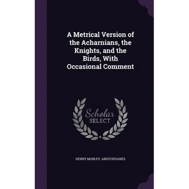 A Metrical Version of the Acharnians, the Knights, and the Birds, With Occasional Comment