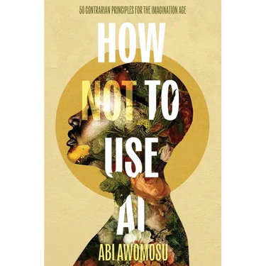 How Not To Use AI: 50 Contrarian Principles for the Imagination Age