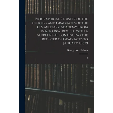 Biographical Register of the Officers and Graduates of the U. S. Military Academy, From 1802 to 1867. Rev. ed., With a Supplement Continuing the Regis