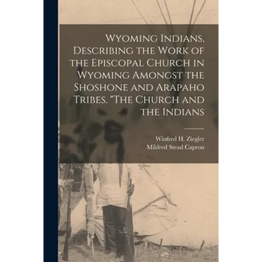Wyoming Indians, Describing the Work of the Episcopal Church in Wyoming Amongst the Shoshone and Arapaho Tribes. "The Church and the Indians
