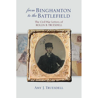 From Binghamton to the Battlefield: The Civil War Letters of Rollin B. Truesdell