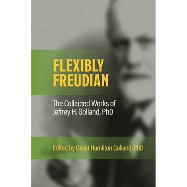 FLEXIBLY FREUDIAN The Collected Works of Jeffrey H. Golland, PhD