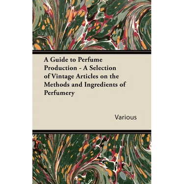 A Guide to Perfume Production - A Selection of Vintage Articles on the Methods and Ingredients of Perfumery