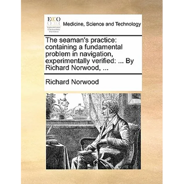 The seaman's practice: containing a fundamental problem in navigation, experimentally verified: ... By Richard Norwood, ...