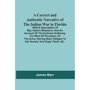 A Correct And Authentic Narrative Of The Indian War In Florida; With A Description Of Maj. Dade'S Massacre, And An Account Of The Extreme Suffering, F