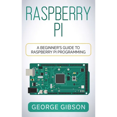 Raspberry Pi: A Beginner's Guide to Raspberry Pi Programming