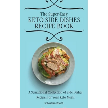The Super-Easy Keto Side Dishes Recipe Book: A Sensational Collection of Side Dishes Recipes for Your Keto Meals