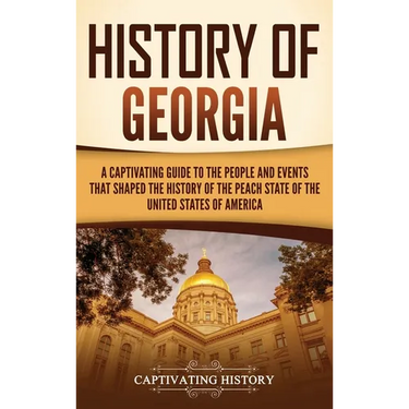 History of Georgia: A Captivating Guide to the People and Events That Shaped the History of the Peach State of the United States of Americ