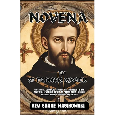 Novena to St Francis Xavier: True Story, Legacy, Reflections and Miracles 9-Day powerful Devotions, Litany to Patron Saint African missions foreign