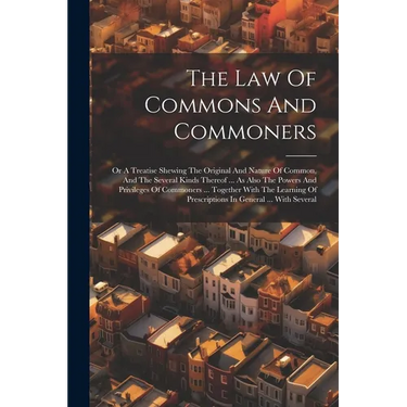 The Law Of Commons And Commoners: Or A Treatise Shewing The Original And Nature Of Common, And The Several Kinds Thereof ... As Also The Powers And Pr