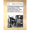 A revised translation and interpretation of the sacred scriptures, after the eastern manner, ...