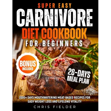 Super Easy Carnivore Diet Cookbook for Beginners: 2000+ Days Mouthwatering Meat-Based Recipes for Easy Weight Loss and Lifelong Vitality 28-Day Carniv